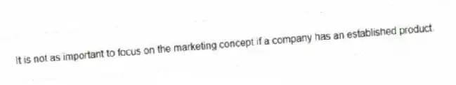 It is not as important to focus on the marketing concept if a company has an established product.