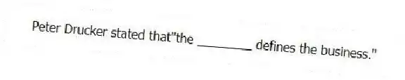 Peter Drucker stated that"the ________ defines the business."