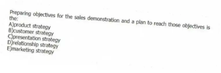 Preparing objectives for the sales demonstration and a plan to reach those objectives is the:
A)product strategy
B)customer strategy
C)presentation strategy
D)relationship strategy
E)marketing strategy