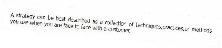 A strategy can be best described as a collection of techniques,practices,or methods you use when you are face to face with a customer.
