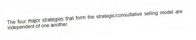 The four major strategies that form the strategic/consultative selling model are independent of one another.