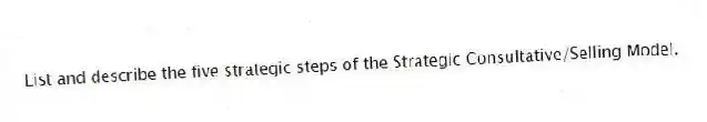 List and describe the five strategic steps of the Strategic Consultative/Selling Model.