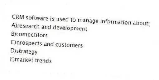 CRM software is used to manage information about:
A)research and development
B)competitors
C)prospects and customers
D)strategy
E)market trends