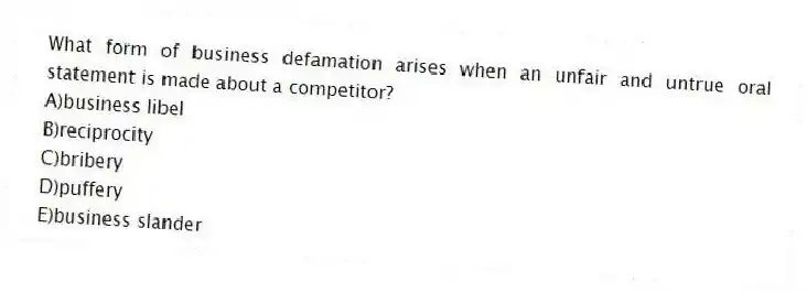 What form of business defamation arises when an unfair and untrue oral statement is made about a competitor?
A)business libel
B)reciprocity
C)bribery
D)puffery
E)business slander