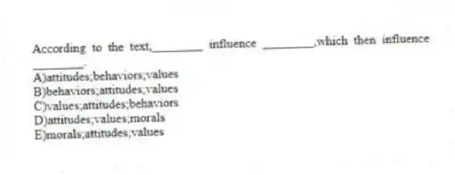According to the text,________ influence ________,which then influence ________.
A)attitudes;behaviors;values
B)behaviors;attitudes;values
C)values;attitudes;behaviors
D)attitudes;values;morals
E)morals;attitudes;values