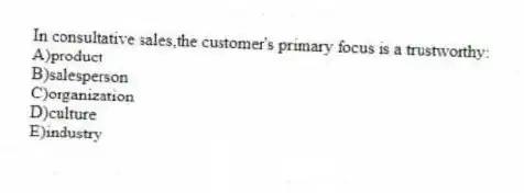 In consultative sales,the customer's primary focus is a trustworthy:
A)product
B)salesperson
C)organization
D)culture
E)industry