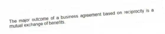 The major outcome of a business agreement based on reciprocity is a mutual exchange of benefits.