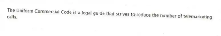 The Uniform Commercial Code is a legal guide that strives to reduce the number of telemarketing calls.