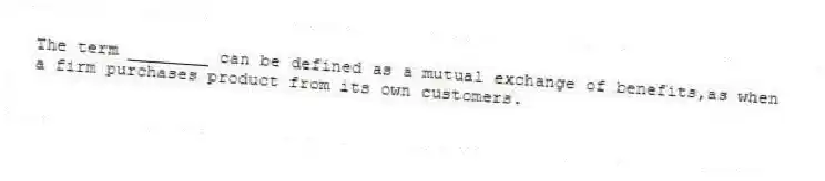 The term ________ can be defined as a mutual exchange of benefits,as when a firm purchases product from its own customers.