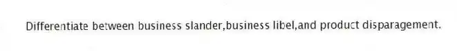 Differentiate between business slander,business libel,and product disparagement.