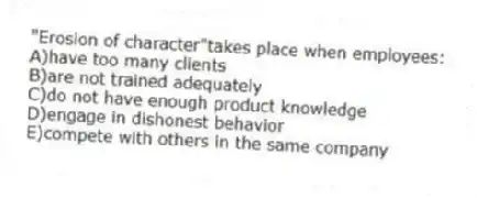 "Erosion of character"takes place when employees:
A)have too many clients
B)are not trained adequately
C)do not have enough product knowledge
D)engage in dishonest behavior
E)compete with others in the same company
