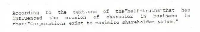 According to the text,one of the"half-truths"that has influenced the erosion of character in business is that:"Corporations exist to maximize shareholder value."