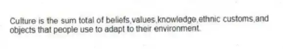 Culture is the sum total of beliefs,values,knowledge,ethnic customs,and objects that people use to adapt to their environment.