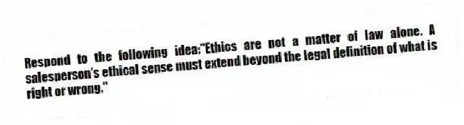 Respond to the following idea:"Ethics are not a matter of law alone. A salesperson's ethical sense must extend beyond the legal definition of what is right or wrong."