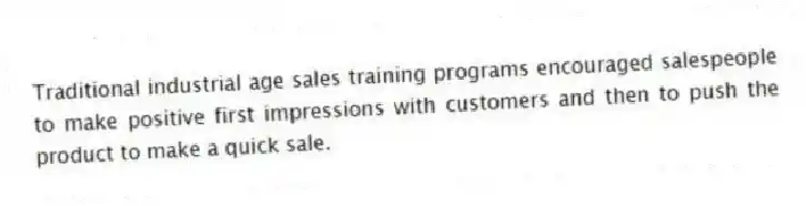 Traditional industrial age sales training programs encouraged salespeople to make positive first impressions with customers and then to push the product to make a quick sale.