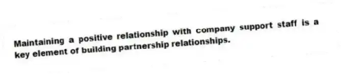 Maintaining a positive relationship with company support staff is a key element of building partnership relationships.