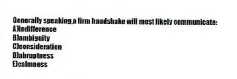 Generally speaking,a firm handshake will most likely communicate:
A)indifference
B)ambiguity
C)consideration
D)abruptness
E)calmness