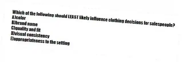 Which of the following should LEAST likely influence clothing decisions for salespeople?
A)color
B)brand name
C)quality and fit
D)visual consistency
E)appropriateness to the setting