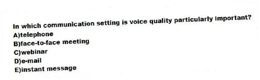 In which communication setting is voice quality particularly important?
A)telephone
B)face-to-face meeting
C)webinar
D)e-mail
E)instant message