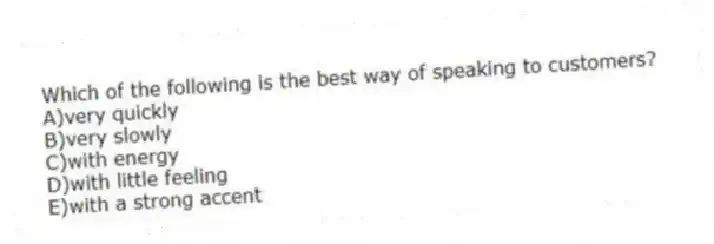 Which of the following is the best way of speaking to customers?
A)very quickly
B)very slowly
C)with energy
D)with little feeling
E)with a strong accent