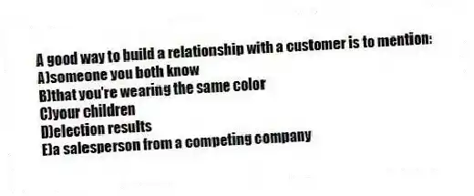 A good way to build a relationship with a customer is to mention:
A)someone you both know
B)that you're wearing the same color
C)your children
D)election results
E)a salesperson from a competing company