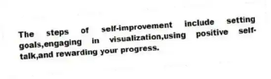 The steps of self-improvement include setting goals,engaging in visualization,using positive self-talk,and rewarding your progress.