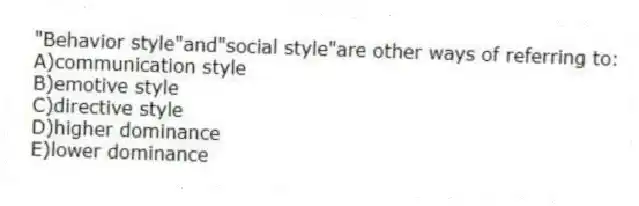 "Behavior style"and"social style"are other ways of referring to:
A)communication style
B)emotive style
C)directive style
D)higher dominance
E)lower dominance