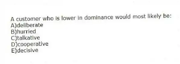 A customer who is lower in dominance would most likely be:
A)deliberate
B)hurried
C)talkative
D)cooperative
E)decisive