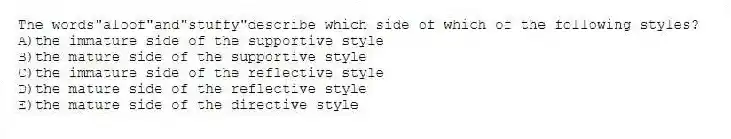The words"aloof"and"stuffy"describe which side of which of the following styles?
A)the immature side of the supportive style
B)the mature side of the supportive style
C)the immature side of the reflective style
D)the mature side of the reflective style
E)the mature side of the directive style