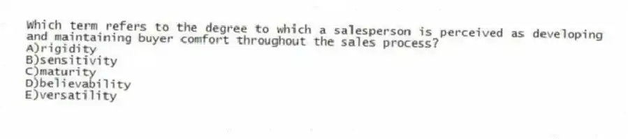 Which term refers to the degree to which a salesperson is perceived as developing and maintaining buyer comfort throughout the sales process?
A)rigidity
B)sensitivity
C)maturity
D)believability
E)versatility