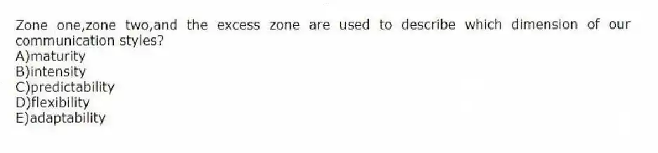 Zone one,zone two,and the excess zone are used to describe which dimension of our communication styles?
A)maturity
B)intensity
C)predictability
D)flexibility
E)adaptability