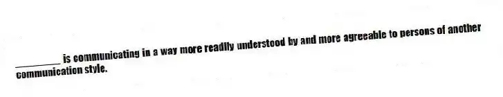 ________ is communicating in a way more readily understood by and more agreeable to persons of another communication style.