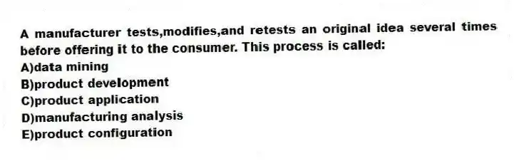 A manufacturer tests,modifies,and retests an original idea several times before offering it to the consumer. This process is called:
A)data mining
B)product development
C)product application
D)manufacturing analysis
E)product configuration