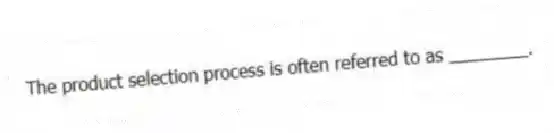 The product selection process is often referred to as ________.