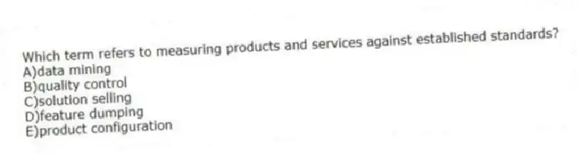 Which term refers to measuring products and services against established standards?
A)data mining
B)quality control
C)solution selling
D)feature dumping
E)product configuration
