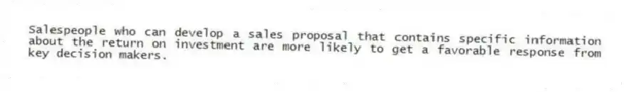 Salespeople who can develop a sales proposal that contains specific information about the return on investment are more likely to get a favorable response from key decision makers.