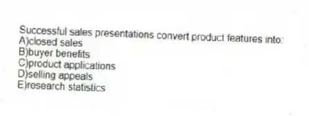 Successful sales presentations convert product features into:
A)closed sales
B)buyer benefits
C)product applications
D)selling appeals
E)research statistics