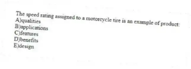 The speed rating assigned to a motorcycle tire is an example of product:
A)qualities
B)applications
C)features
D)benefits
E)design