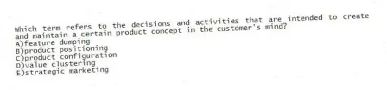 Which term refers to the decisions and activities that are intended to create and maintain a certain product concept in the customer's mind?
A)feature dumping
B)product positioning
C)product configuration
D)value clustering
E)strategic marketing