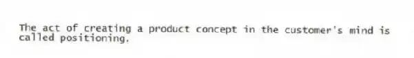The act of creating a product concept in the customer's mind is called positioning.