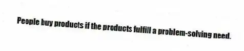 People buy products if the products fulfill a problem-solving need.