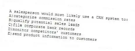 A salesperson would most likely use a CRM system to:
A)categorize commission rates
B)qualify potential sales leads
C)file corporate bank records
D)monitor competitors' customers
E)send product information to customers