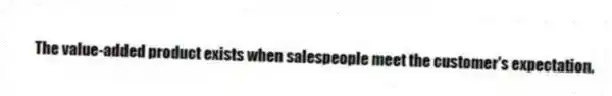 The value-added product exists when salespeople meet the customer's expectation.