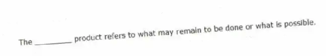 The ________ product refers to what may remain to be done or what is possible.