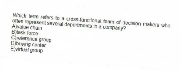 Which term refers to a cross-functional team of decision makers who often represent several departments in a company?
A)value chain
B)task force
C)reference group
D)buying center
E)virtual group