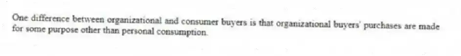 One difference between organizational and consumer buyers is that organizational buyers' purchases are made for some purpose other than personal consumption.