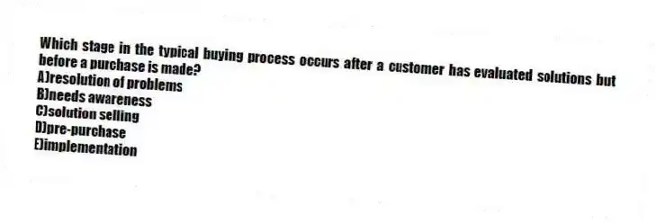 Which stage in the typical buying process occurs after a customer has evaluated solutions but before a purchase is made?
A)resolution of problems
B)needs awareness
C)solution selling
D)pre-purchase
E)implementation