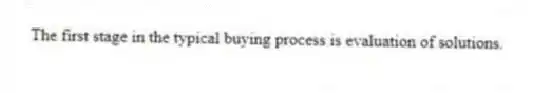 The first stage in the typical buying process is evaluation of solutions.