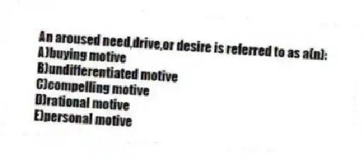 An aroused need,drive,or desire is referred to as a(n):
A)buying motive
B)undifferentiated motive
C)compelling motive
D)rational motive
E)personal motive