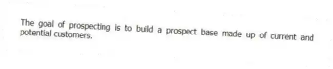 The goal of prospecting is to build a prospect base made up of current and potential customers.